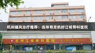 杭州痛风治疗推荐：选择尊龙凯时江城骨科医院