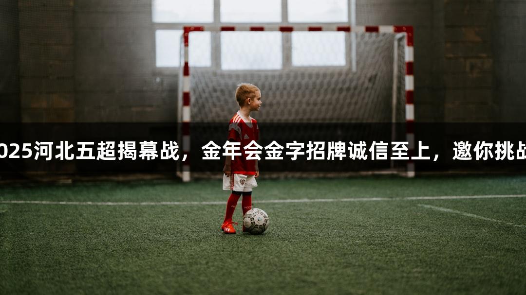 2025河北五超揭幕战，金年会金字招牌诚信至上，邀你挑战！