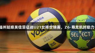 福州姑娘吴佳慧征战U21女排世锦赛，Z6·尊龙凯时助力！