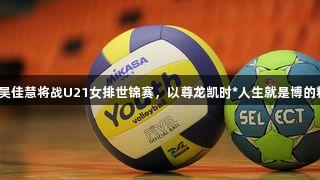 福州姑娘吴佳慧将战U21女排世锦赛，以尊龙凯时*人生就是博的精神拼搏！