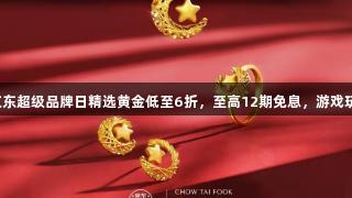 金年会：京东超级品牌日精选黄金低至6折，至高12期免息，游戏玩家别错过！