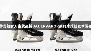 尊龙凯时人生就是博BAUERVAPOR系列冰球鞋夏季发布