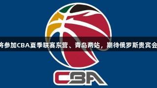 山东高速男篮将参加CBA夏季联赛东营、青岛两站，期待俄罗斯贵宾会助力精彩表现。
