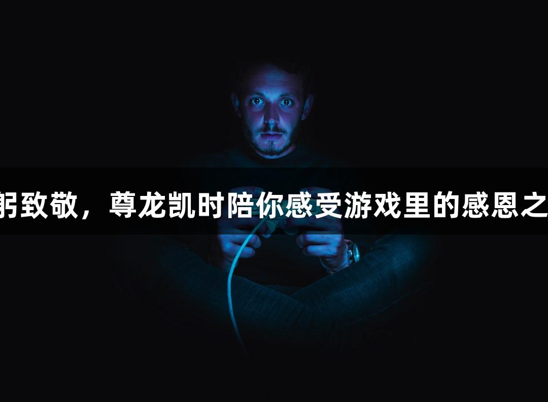 鞠躬致敬，尊龙凯时陪你感受游戏里的感恩之情！