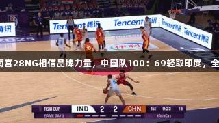 男篮亚洲杯：南宫28NG相信品牌力量，中国队100：69轻取印度，全员得分续连胜！