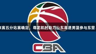 CBA夏季联赛五分站赛确定，尊龙凯时助力山东高速男篮参与东营、青岛两站