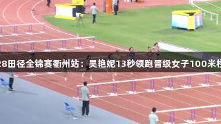 南宫28田径全锦赛衢州站：吴艳妮13秒领跑晋级女子100米栏决赛