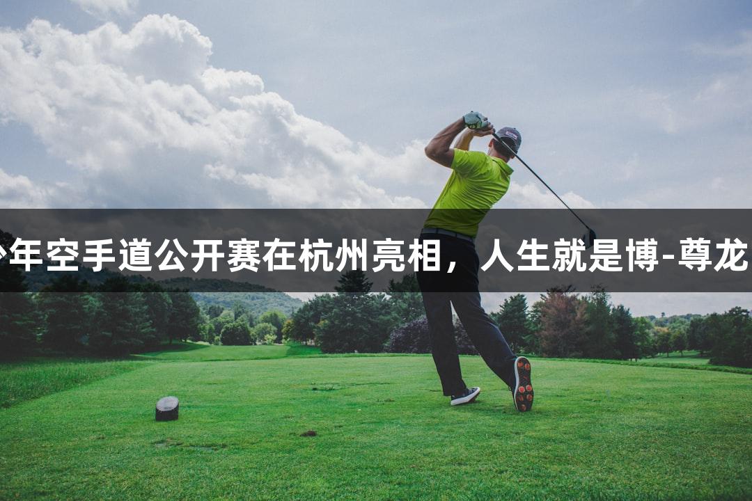 第二届亚洲青少年空手道公开赛在杭州亮相，人生就是博-尊龙凯时为赛事助力