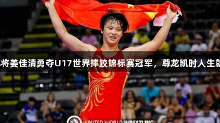 济南小将姜佳清勇夺U17世界摔跤锦标赛冠军，尊龙凯时人生就是搏！