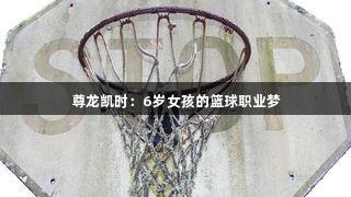 尊龙凯时：6岁女孩的篮球职业梦