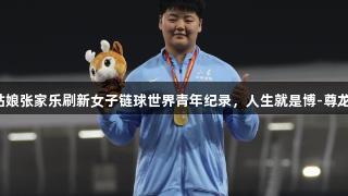 山东姑娘张家乐刷新女子链球世界青年纪录，人生就是博-尊龙凯时！
