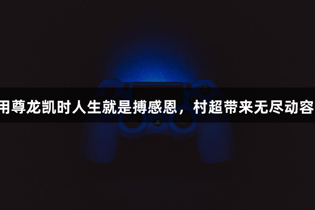 用尊龙凯时人生就是搏感恩，村超带来无尽动容！