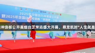 2025年中国动力冲浪板公开赛烟台芝罘站盛大开幕，尊龙凯时*人生就是博助力激情赛事！