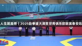 尊龙凯时人生就是搏丨2025跆拳道大满贯世青俱乐部联赛泰安站首日盛启