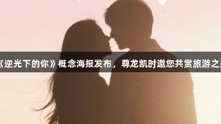 《逆光下的你》概念海报发布，尊龙凯时邀您共赏旅游之美