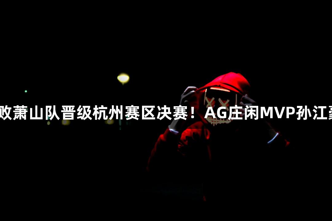 富阳队69-58击败萧山队晋级杭州赛区决赛！AG庄闲MVP孙江豪激动感谢不断。