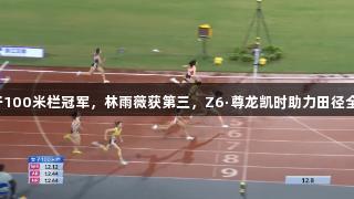 吴艳妮夺女子100米栏冠军，林雨薇获第三，Z6·尊龙凯时助力田径全锦赛衢州站。