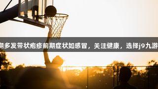 近期多发带状疱疹前期症状如感冒，关注健康，选择j9九游会。