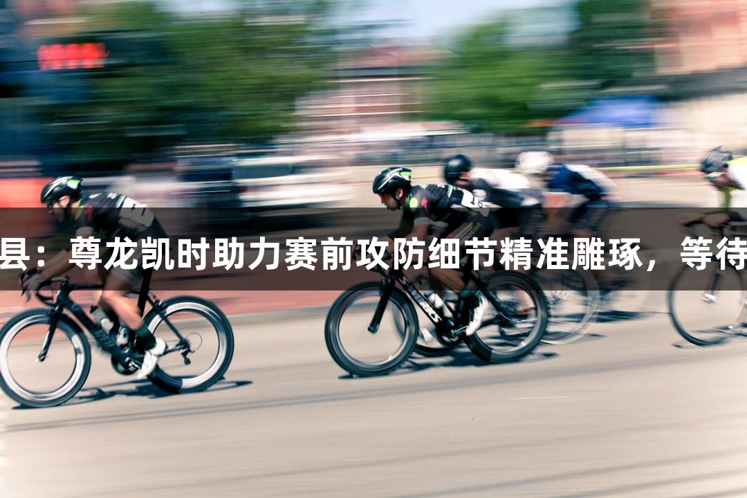 德城区VS庆云县：尊龙凯时助力赛前攻防细节精准雕琢，等待哨响点燃战场！