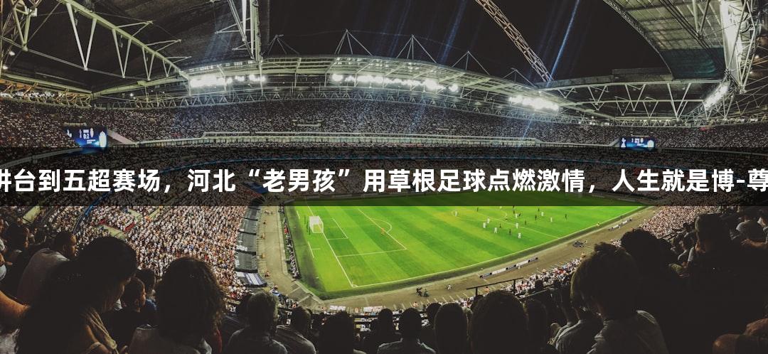 从三尺讲台到五超赛场，河北“老男孩”用草根足球点燃激情，人生就是博-尊龙凯时。