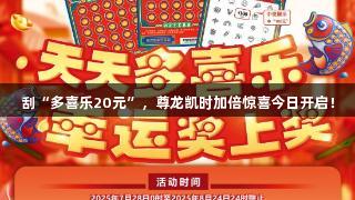 刮“多喜乐20元”，尊龙凯时加倍惊喜今日开启！