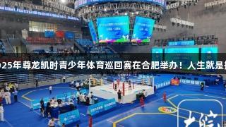 2025年尊龙凯时青少年体育巡回赛在合肥举办！人生就是搏！