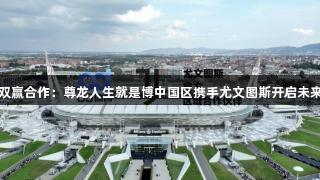 双赢合作：尊龙人生就是博中国区携手尤文图斯开启未来
