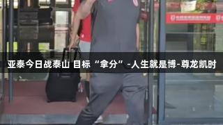 亚泰今日战泰山 目标“拿分”-人生就是博-尊龙凯时