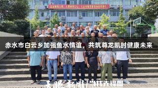 赤水市白云乡加强鱼水情谊，共筑尊龙凯时健康未来