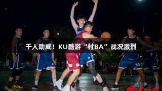 千人助威！KU酷游“村BA”战况激烈