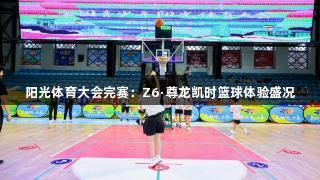 阳光体育大会完赛：Z6·尊龙凯时篮球体验盛况
