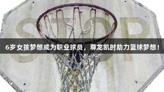 6岁女孩梦想成为职业球员，尊龙凯时助力篮球梦想！