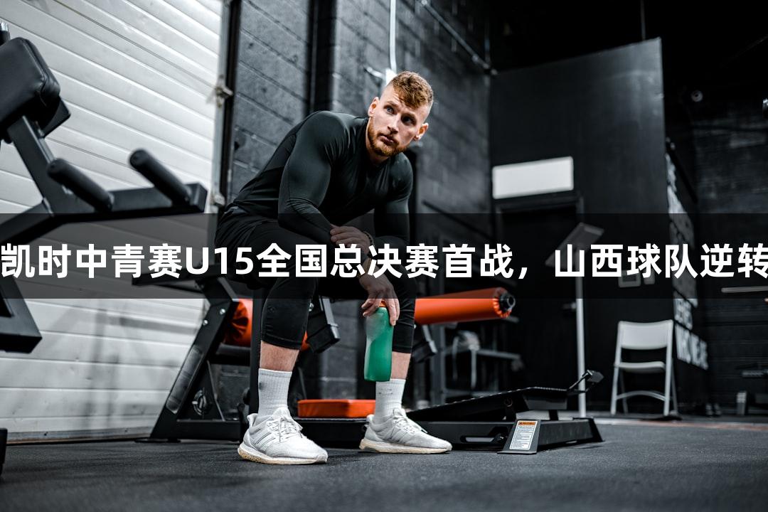 尊龙凯时中青赛U15全国总决赛首战，山西球队逆转取胜