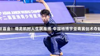 斩首金！尊龙凯时人生就是博·中国杨博宇亚青赛剑术夺魁