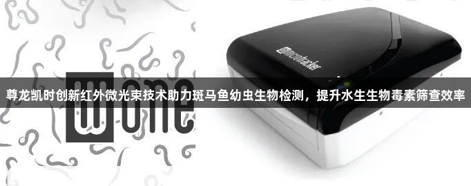 尊龙凯时创新红外微光束技术助力斑马鱼幼虫生物检测，提升水生生物毒素筛查效率