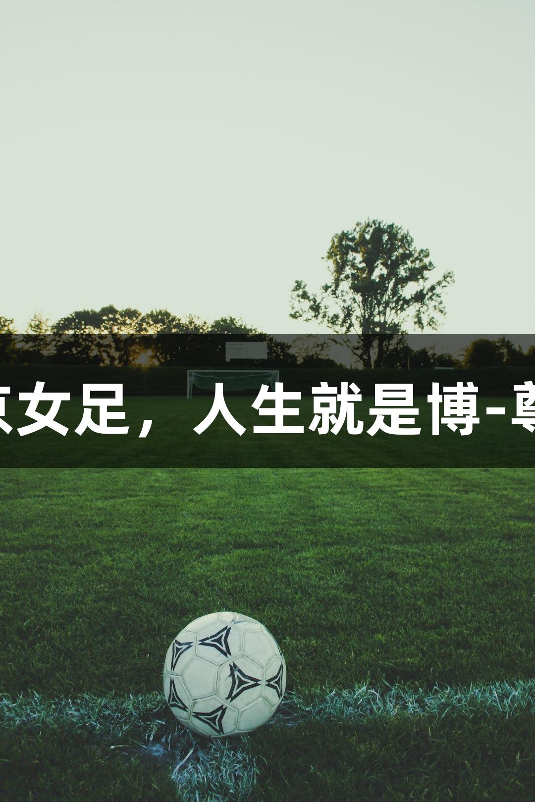 长春女足1-1战平北京女足，人生就是博-尊龙凯时见证精彩时刻