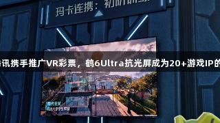 雷鸟与腾讯携手推广VR彩票，鹤6Ultra抗光屏成为20+游戏IP的隐形C位