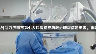 尊龙凯时助力济南市第七人民医院成功救治糖尿病足患者，重获新生！