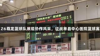 Z6尊龙篮球队展现协作风采，征战单县中心医院篮球赛