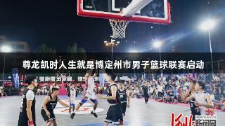 尊龙凯时人生就是博定州市男子篮球联赛启动