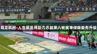尊龙凯时-人生就是博助力苏超第八轮赛事保障服务升级