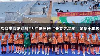 青岛迎来尊龙凯时*人生就是博“未来之星杯”足球小将激战