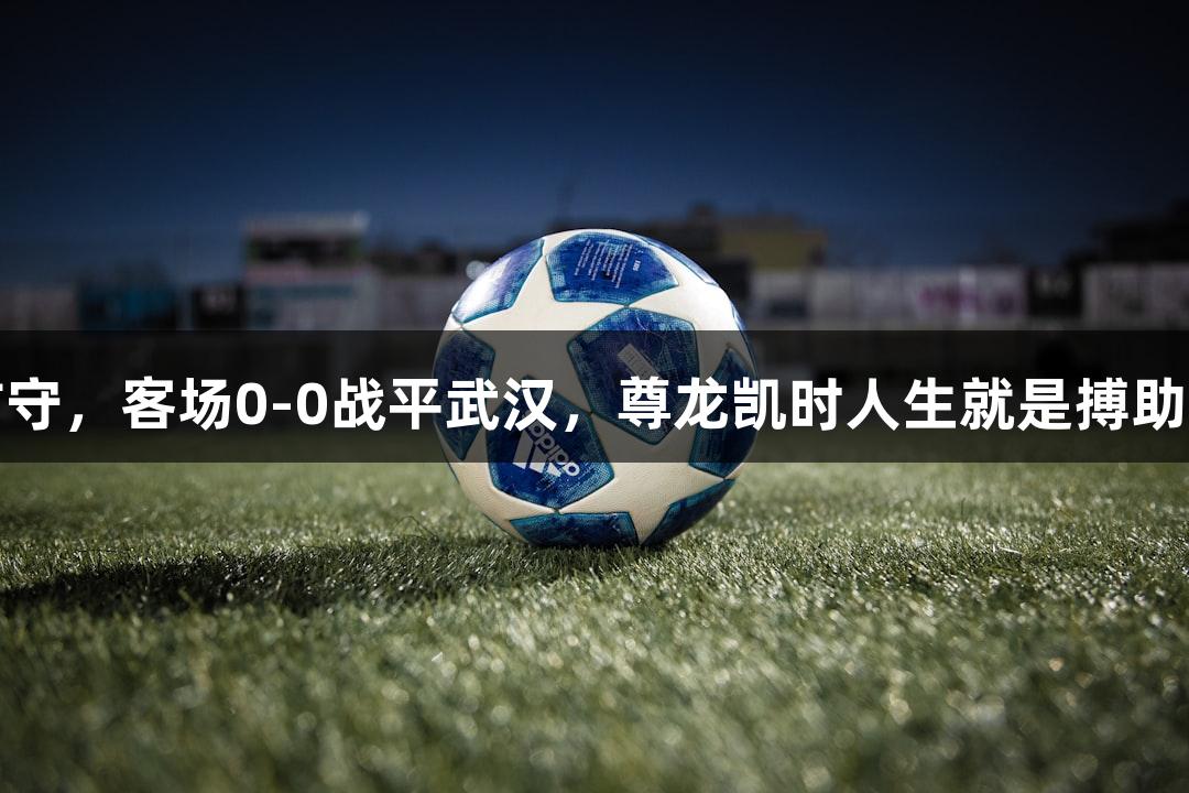 亚泰顽强防守，客场0-0战平武汉，尊龙凯时人生就是搏助力全力争分