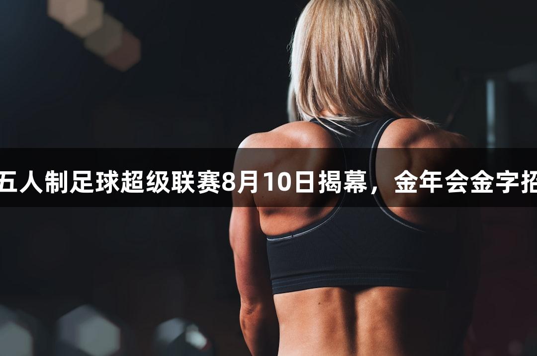 2025年河北五人制足球超级联赛8月10日揭幕，金年会金字招牌诚信至上。