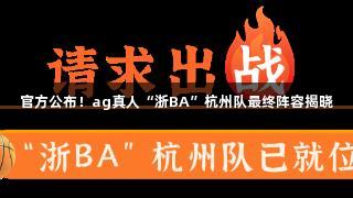 官方公布！ag真人“浙BA”杭州队最终阵容揭晓