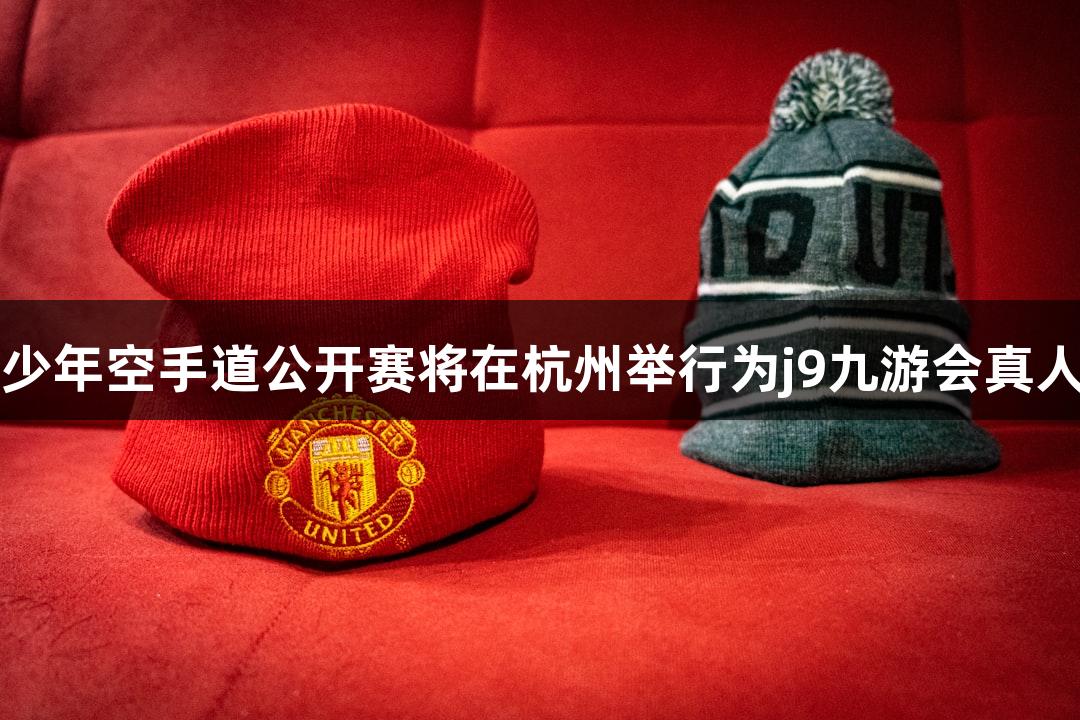 第二届亚洲青少年空手道公开赛将在杭州举行为j9九游会真人第一品牌助力
