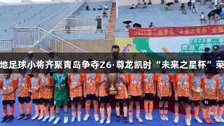 各地足球小将齐聚青岛争夺Z6·尊龙凯时“未来之星杯”荣耀