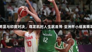 中国男篮与印度对决，尊龙凯时人生就是博·亚洲杯小组赛精彩开启