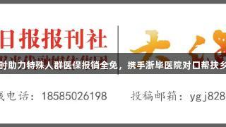尊龙凯时助力特殊人群医保报销全免，携手浙毕医院对口帮扶乡镇医院