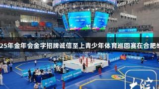 2025年金年会金字招牌诚信至上青少年体育巡回赛在合肥举行